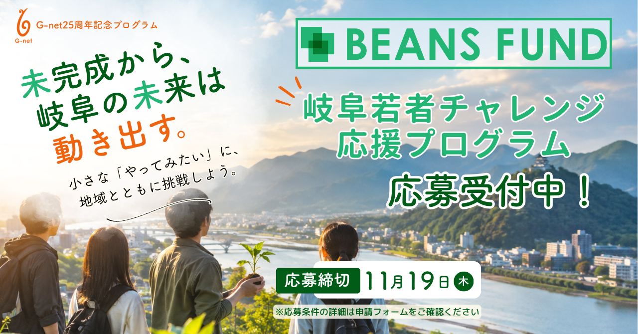 G-net25周年記念プログラム　未完成から、岐阜の未来は動き出す。小さな「やってみたい」に、地域とともに挑戦しよう。BEANS FUND 岐阜若者チャレンジ応援プログラム　応募受付中！応募締切 11月19日（木）